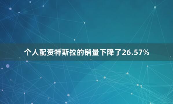 个人配资特斯拉的销量下降了26.57%