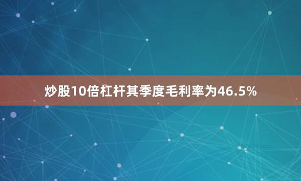炒股10倍杠杆其季度毛利率为46.5%