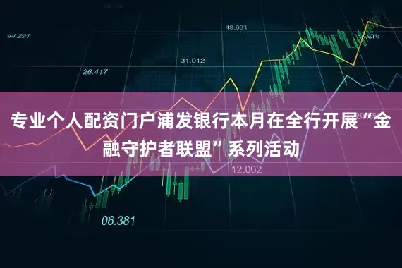 专业个人配资门户浦发银行本月在全行开展“金融守护者联盟”系列活动