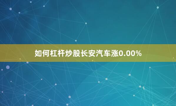 如何杠杆炒股长安汽车涨0.00%