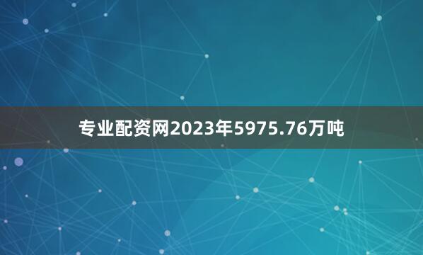 专业配资网2023年5975.76万吨