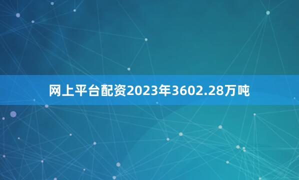 网上平台配资2023年3602.28万吨