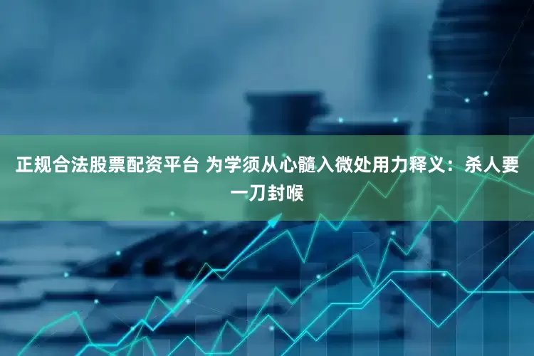 正规合法股票配资平台 为学须从心髓入微处用力释义：杀人要一刀封喉