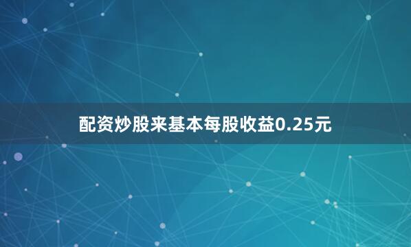 配资炒股来基本每股收益0.25元