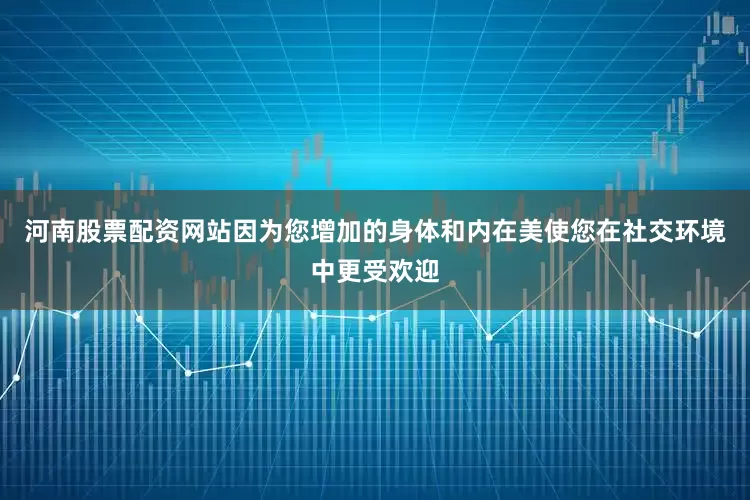河南股票配资网站因为您增加的身体和内在美使您在社交环境中更受欢迎