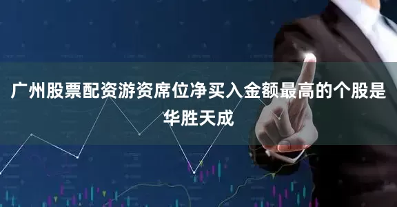 广州股票配资游资席位净买入金额最高的个股是华胜天成