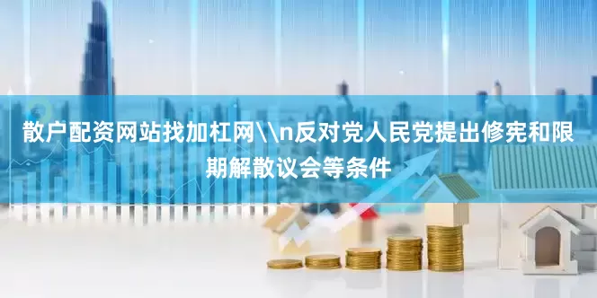 散户配资网站找加杠网\n反对党人民党提出修宪和限期解散议会等条件