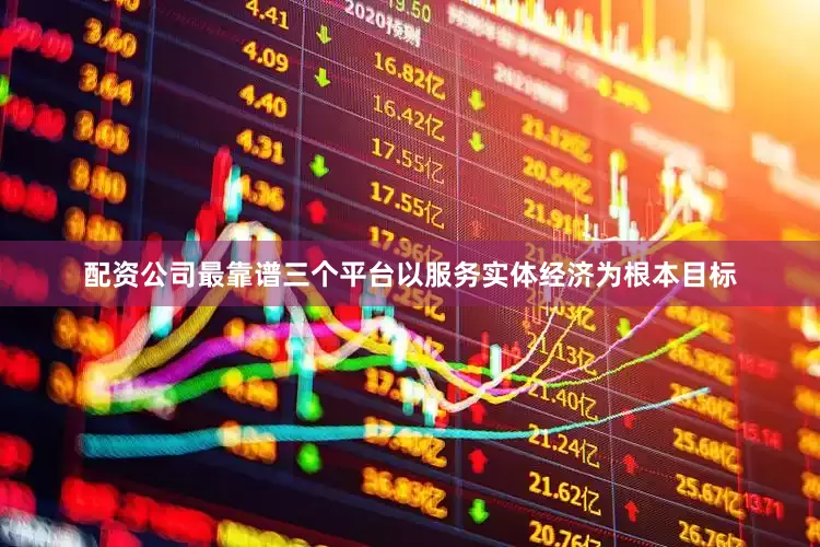 配资公司最靠谱三个平台以服务实体经济为根本目标