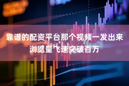 靠谱的配资平台那个视频一发出来浏览量飞速突破百万