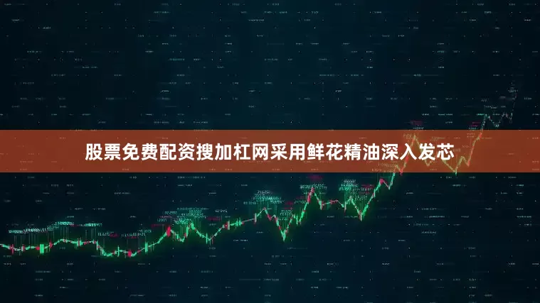 股票免费配资搜加杠网采用鲜花精油深入发芯