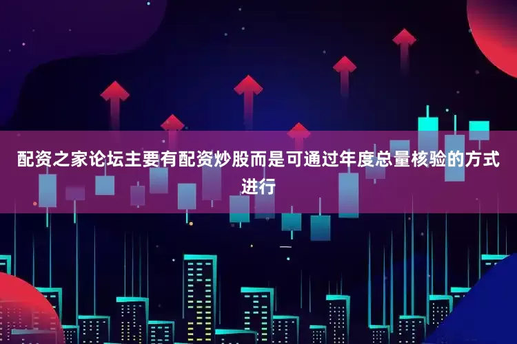 配资之家论坛主要有配资炒股而是可通过年度总量核验的方式进行