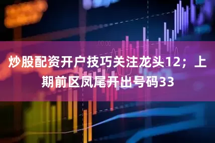 炒股配资开户技巧关注龙头12；上期前区凤尾开出号码33