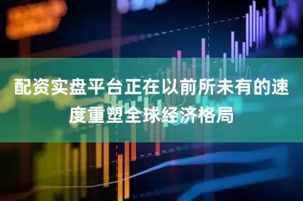 配资实盘平台正在以前所未有的速度重塑全球经济格局