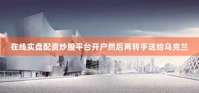 在线实盘配资炒股平台开户然后再转手送给乌克兰