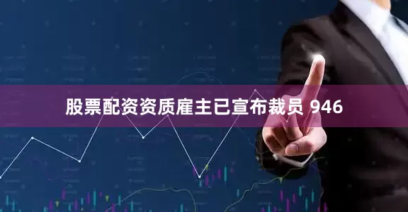 股票配资资质雇主已宣布裁员 946