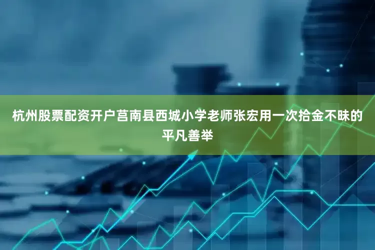 杭州股票配资开户莒南县西城小学老师张宏用一次拾金不昧的平凡善举