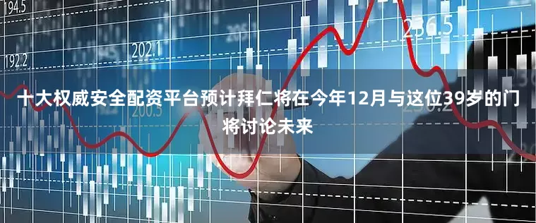 十大权威安全配资平台预计拜仁将在今年12月与这位39岁的门将讨论未来