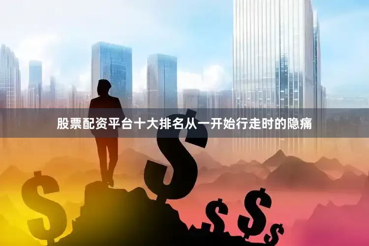 股票配资平台十大排名从一开始行走时的隐痛