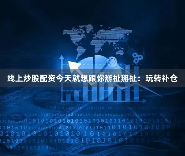 线上炒股配资今天就想跟你掰扯掰扯：玩转补仓