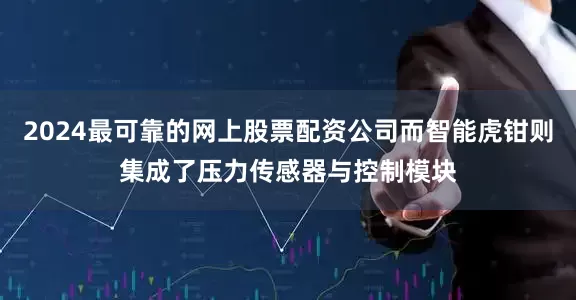 2024最可靠的网上股票配资公司而智能虎钳则集成了压力传感器与控制模块