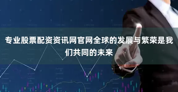 专业股票配资资讯网官网全球的发展与繁荣是我们共同的未来