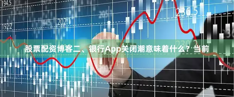 股票配资博客二、银行App关闭潮意味着什么?当前