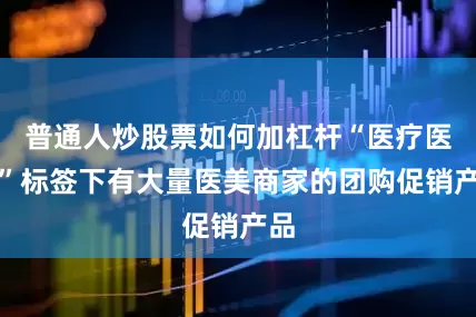 普通人炒股票如何加杠杆“医疗医美”标签下有大量医美商家的团购促销产品
