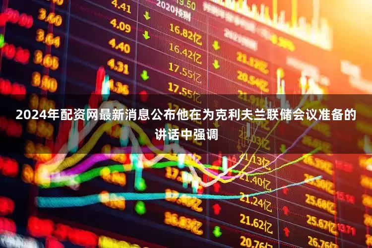 2024年配资网最新消息公布 他在为克利夫兰联储会议准备的讲话中强调